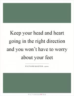 Keep your head and heart going in the right direction and you won’t have to worry about your feet Picture Quote #1