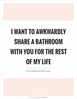I want to awkwardly share a bathroom with you for the rest of my life Picture Quote #1