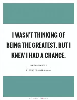 I wasn’t thinking of being the greatest. But I knew I had a chance Picture Quote #1