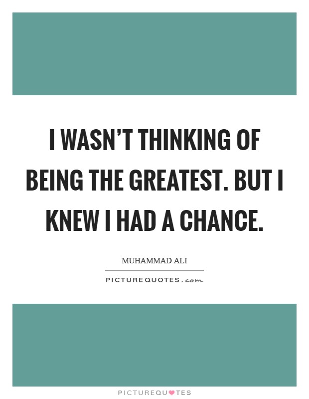 I wasn't thinking of being the greatest. But I knew I had a chance Picture Quote #1