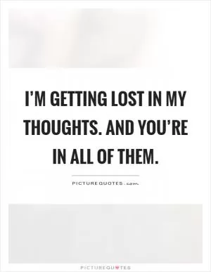 I’m getting lost in my thoughts. And you’re in all of them Picture Quote #1