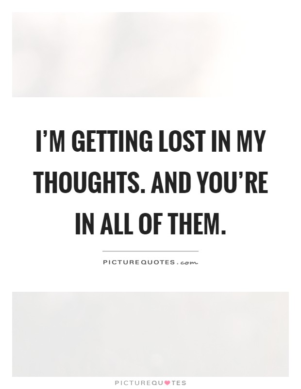 I'm getting lost in my thoughts. And you're in all of them Picture Quote #1
