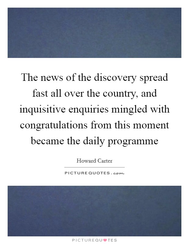 The news of the discovery spread fast all over the country, and inquisitive enquiries mingled with congratulations from this moment became the daily programme Picture Quote #1