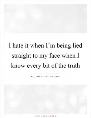 I hate it when I’m being lied straight to my face when I know every bit of the truth Picture Quote #1