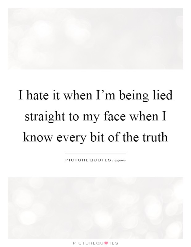 I hate it when I'm being lied straight to my face when I know every bit of the truth Picture Quote #1
