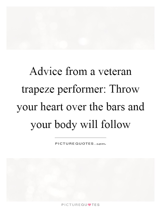 Advice from a veteran trapeze performer: Throw your heart over the bars and your body will follow Picture Quote #1