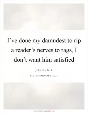 I’ve done my damndest to rip a reader’s nerves to rags, I don’t want him satisfied Picture Quote #1