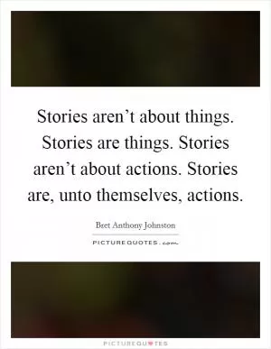 Stories aren’t about things. Stories are things. Stories aren’t about actions. Stories are, unto themselves, actions Picture Quote #1