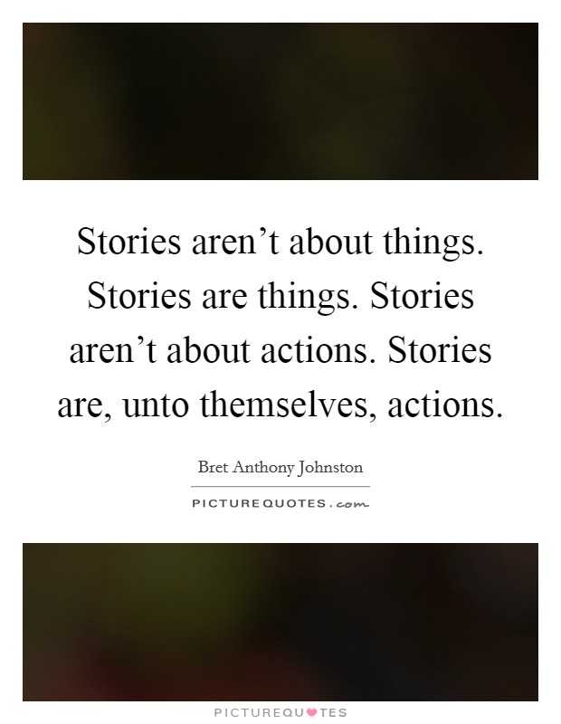 Stories aren't about things. Stories are things. Stories aren't about actions. Stories are, unto themselves, actions Picture Quote #1
