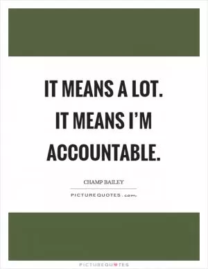 It means a lot. It means I’m accountable Picture Quote #1