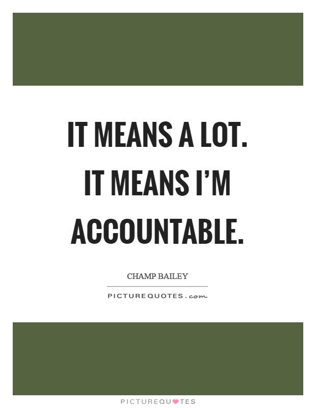 It means a lot. It means I'm accountable Picture Quote #1