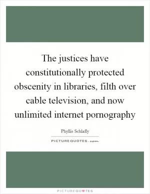 The justices have constitutionally protected obscenity in libraries, filth over cable television, and now unlimited internet pornography Picture Quote #1
