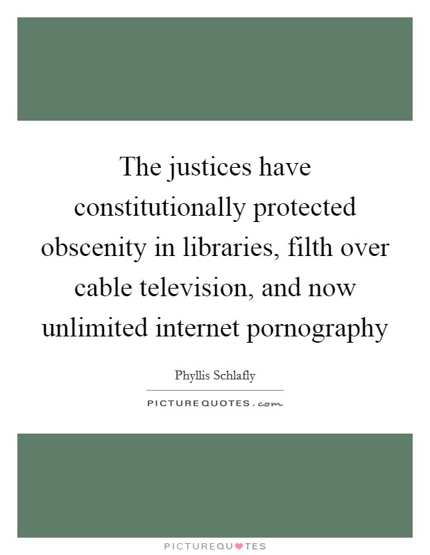 The justices have constitutionally protected obscenity in libraries, filth over cable television, and now unlimited internet pornography Picture Quote #1