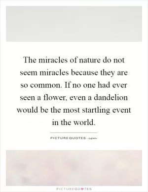 The miracles of nature do not seem miracles because they are so common. If no one had ever seen a flower, even a dandelion would be the most startling event in the world Picture Quote #1