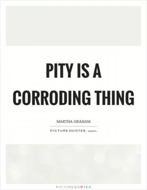 Pity is a corroding thing Picture Quote #1