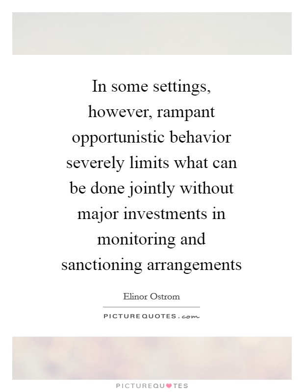 In some settings, however, rampant opportunistic behavior severely limits what can be done jointly without major investments in monitoring and sanctioning arrangements Picture Quote #1