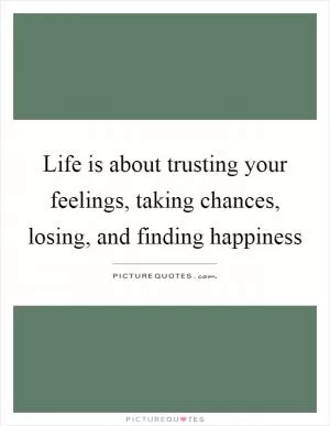 Life is about trusting your feelings, taking chances, losing, and finding happiness Picture Quote #1