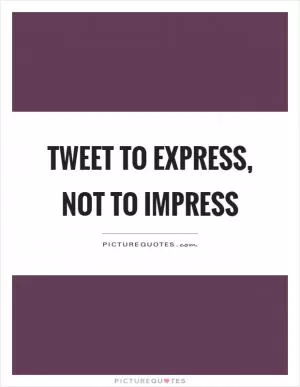 Tweet to express, not to impress Picture Quote #1