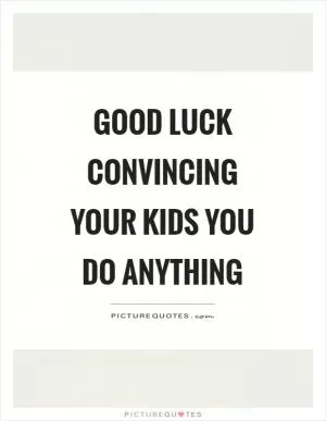 Good luck convincing your kids you do anything Picture Quote #1