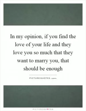 In my opinion, if you find the love of your life and they love you so much that they want to marry you, that should be enough Picture Quote #1