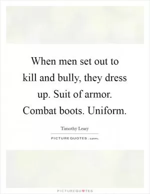 When men set out to kill and bully, they dress up. Suit of armor. Combat boots. Uniform Picture Quote #1