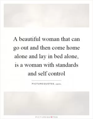 A beautiful woman that can go out and then come home alone and lay in bed alone, is a woman with standards and self control Picture Quote #1