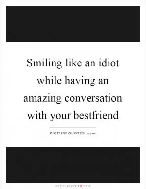 Smiling like an idiot while having an amazing conversation with your bestfriend Picture Quote #1