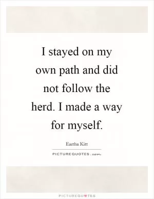 I stayed on my own path and did not follow the herd. I made a way for myself Picture Quote #1