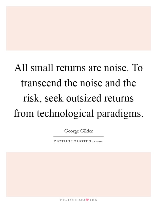 All small returns are noise. To transcend the noise and the risk, seek outsized returns from technological paradigms Picture Quote #1