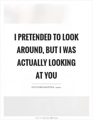 I pretended to look around, but I was actually looking at you Picture Quote #1