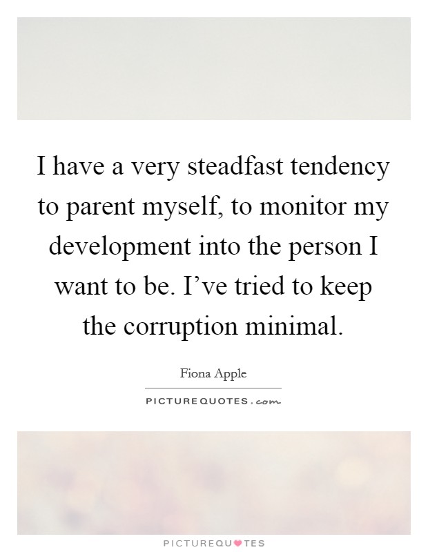 I have a very steadfast tendency to parent myself, to monitor my development into the person I want to be. I've tried to keep the corruption minimal Picture Quote #1