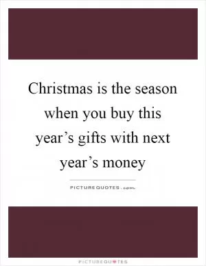 Christmas is the season when you buy this year’s gifts with next year’s money Picture Quote #1