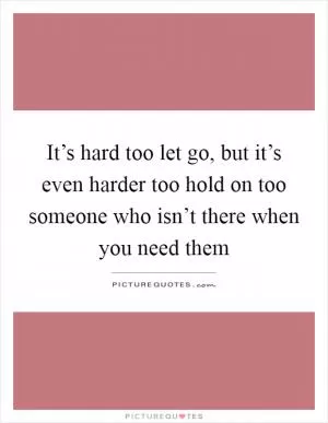 It’s hard too let go, but it’s even harder too hold on too someone who isn’t there when you need them Picture Quote #1