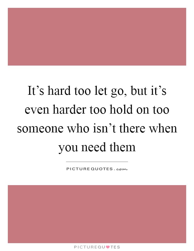 It's hard too let go, but it's even harder too hold on too someone who isn't there when you need them Picture Quote #1