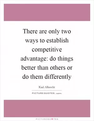 There are only two ways to establish competitive advantage: do things better than others or do them differently Picture Quote #1