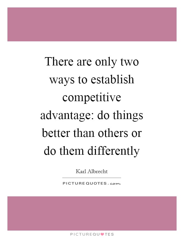 There are only two ways to establish competitive advantage: do things better than others or do them differently Picture Quote #1