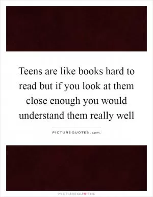 Teens are like books hard to read but if you look at them close enough you would understand them really well Picture Quote #1