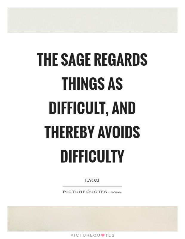 The sage regards things as difficult, and thereby avoids difficulty Picture Quote #1