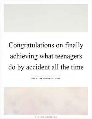 Congratulations on finally achieving what teenagers do by accident all the time Picture Quote #1