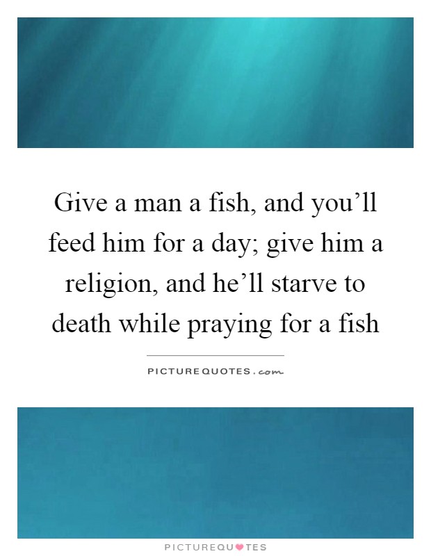 Give a man a fish, and you'll feed him for a day; give him a religion, and he'll starve to death while praying for a fish Picture Quote #1