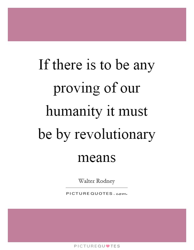 If there is to be any proving of our humanity it must be by revolutionary means Picture Quote #1