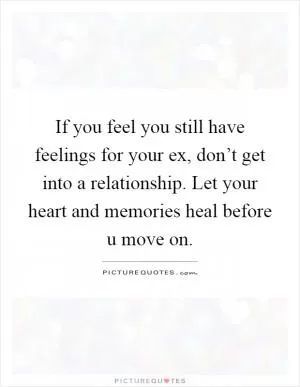 If you feel you still have feelings for your ex, don’t get into a relationship. Let your heart and memories heal before u move on Picture Quote #1