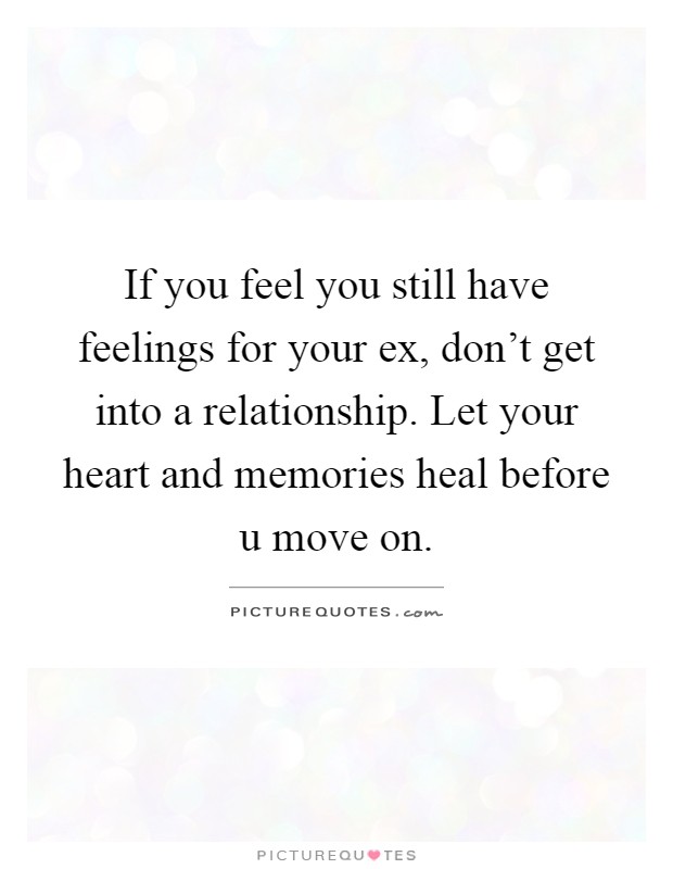 If you feel you still have feelings for your ex, don't get into a relationship. Let your heart and memories heal before u move on Picture Quote #1