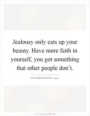 Jealousy only eats up your beauty. Have more faith in yourself, you got something that other people don’t Picture Quote #1