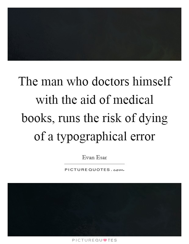 The man who doctors himself with the aid of medical books, runs the risk of dying of a typographical error Picture Quote #1