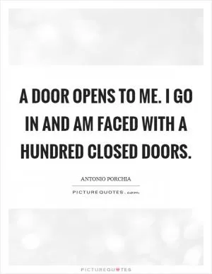 A door opens to me. I go in and am faced with a hundred closed doors Picture Quote #1