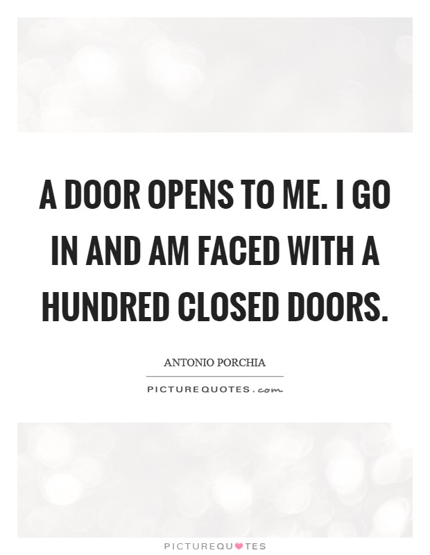 A door opens to me. I go in and am faced with a hundred closed doors Picture Quote #1