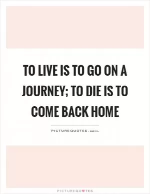 To live is to go on a journey; to die is to come back home Picture Quote #1