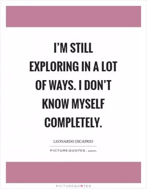 I’m still exploring in a lot of ways. I don’t know myself completely Picture Quote #1