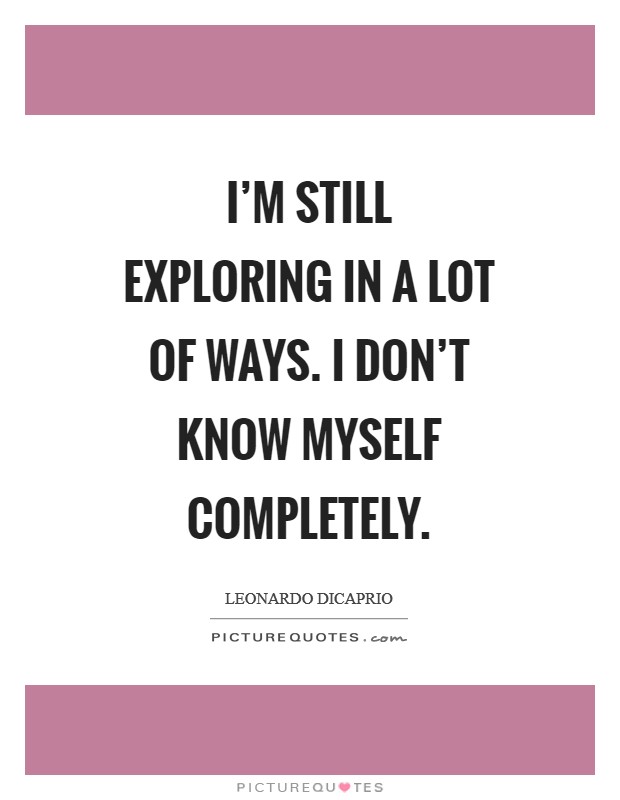 I'm still exploring in a lot of ways. I don't know myself completely Picture Quote #1